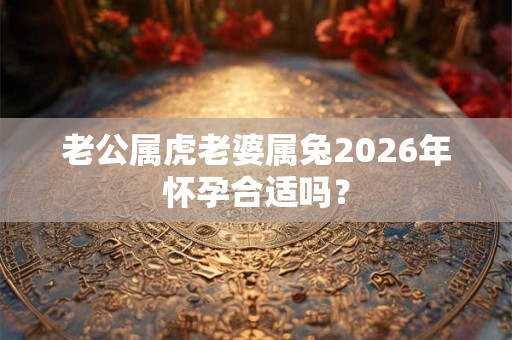 老公属虎老婆属兔2026年怀孕合适吗？