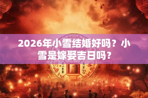 2026年小雪结婚好吗？小雪是嫁娶吉日吗？
