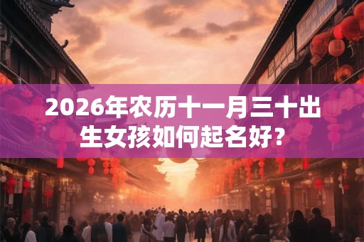 2026年农历十一月三十出生女孩如何起名好？