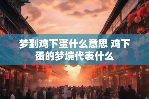 梦到鸡下蛋什么意思 鸡下蛋的梦境代表什么