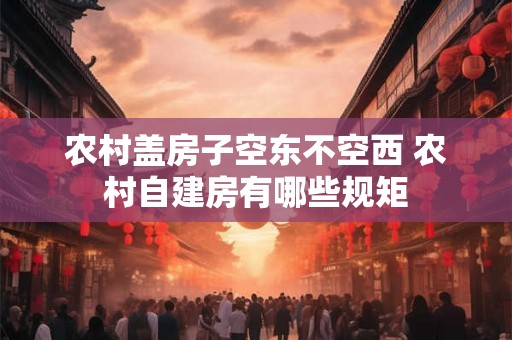 农村盖房子空东不空西 农村自建房有哪些规矩