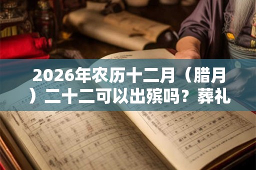 2026年农历十二月(腊月)二十二可以出殡吗?葬礼上有何礼仪? 2026年农历十二月(腊月)二十二可以出殡吗?葬礼上有何礼仪?