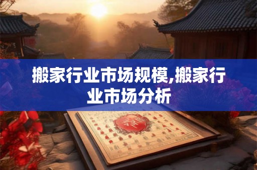 搬家行业市场规模,搬家行业市场分析