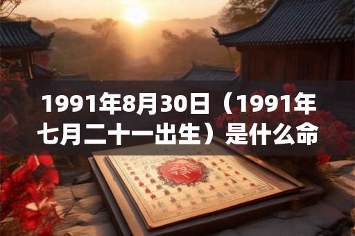 1991年8月30日（1991年七月二十一出生）是什么命_命运如何