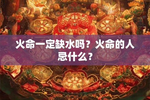 火命一定缺水吗？火命的人忌什么？