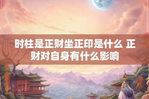时柱是正财坐正印是什么 正财对自身有什么影响