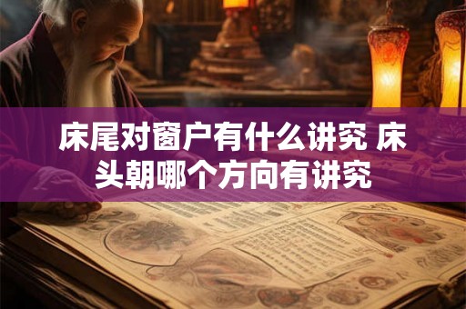 床尾对窗户有什么讲究 床头朝哪个方向有讲究