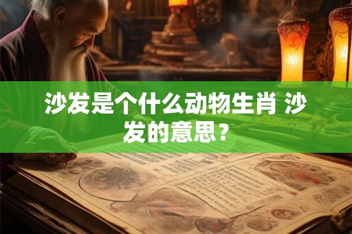 沙发是个什么动物生肖 沙发的意思? 沙发是个什么动物生肖 沙发的意思?