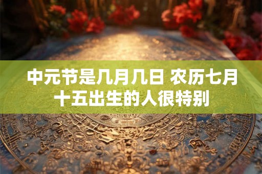 中元节是几月几日 农历七月十五出生的人很特别