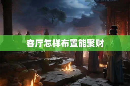 客厅怎样布置能聚财
