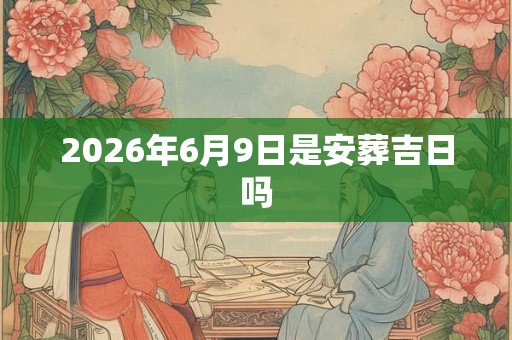 2026年6月9日是安葬吉日吗