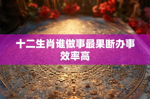 十二生肖谁做事最果断办事效率高