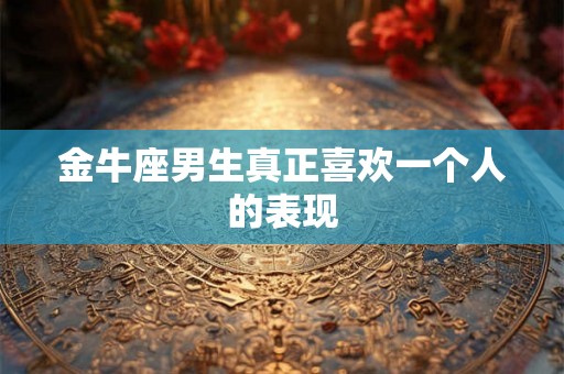金牛座男生真正喜欢一个人的表现
