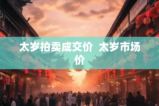 太岁拍卖成交价 太岁市场价 太岁拍卖成交价 太岁市场价