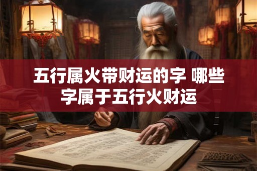 五行属火带财运的字 哪些字属于五行火财运