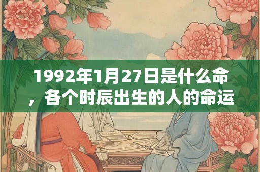 1992年1月27日是什么命,各个时辰出生的人的命运 1992年1月27日是什么命,各个时辰出生的人的命运