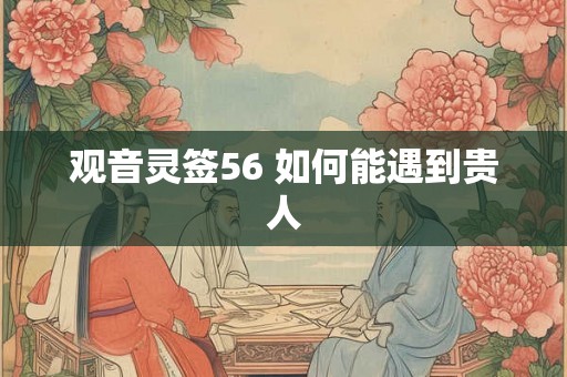 观音灵签56 如何能遇到贵人