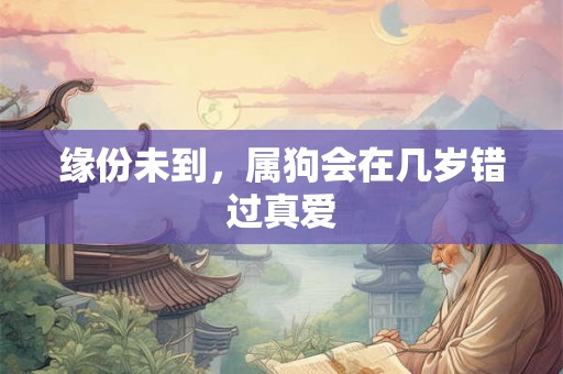 缘份未到,属狗会在几岁错过真爱 缘份未到,属狗会在几岁错过真爱
