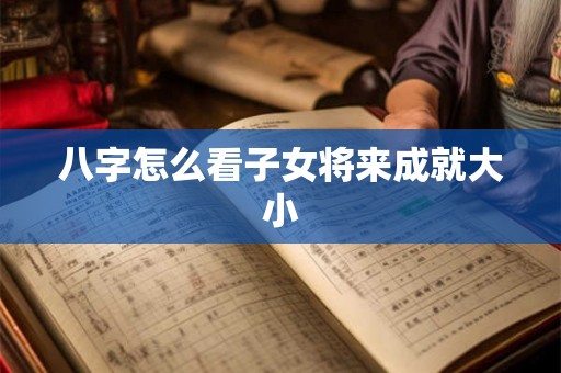 八字怎么看子女将来成就大小