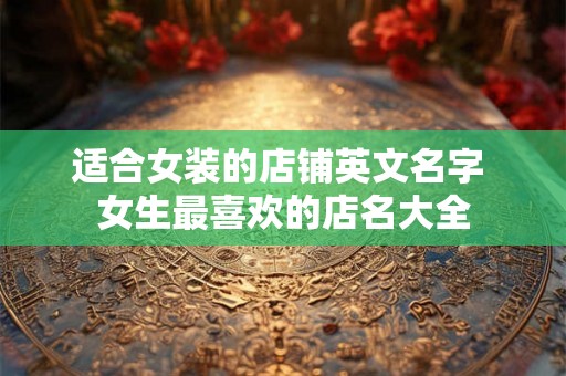 适合女装的店铺英文名字 女生最喜欢的店名大全