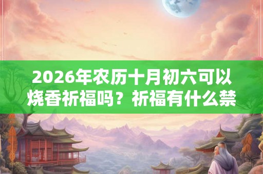 2026年农历十月初六可以烧香祈福吗?祈福有什么禁忌? 2026年农历十月初六可以烧香祈福吗?祈福有什么禁忌?