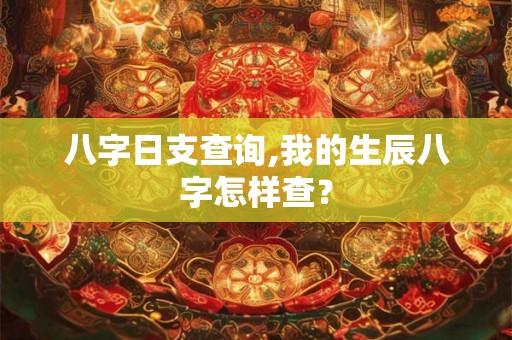 八字日支查询,我的生辰八字怎样查？