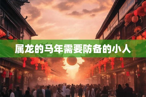 属龙的马年需要防备的小人