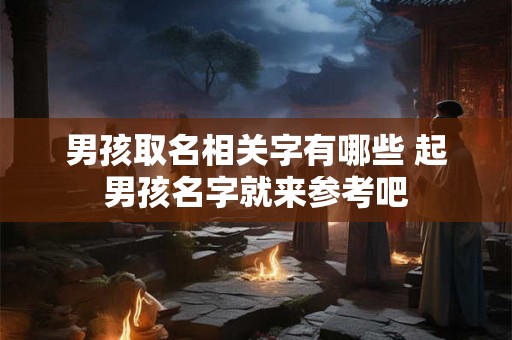 男孩取名相关字有哪些 起男孩名字就来参考吧