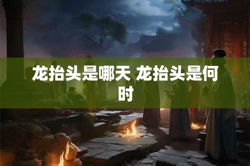 龙抬头是哪天 龙抬头是何时