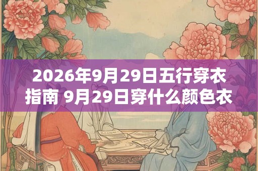 2026年9月29日五行穿衣指南 9月29日穿什么颜色衣服 2026年9月29日五行穿衣指南 9月29日穿什么颜色衣服
