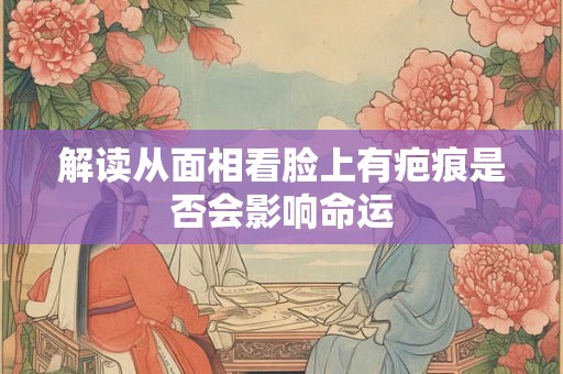 解读从面相看脸上有疤痕是否会影响命运