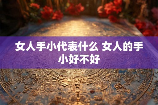 女人手小代表什么 女人的手小好不好