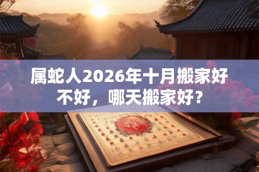 属蛇人2026年十月搬家好不好，哪天搬家好？