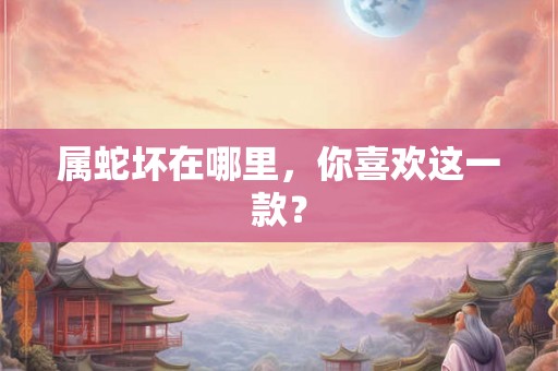 属蛇坏在哪里，你喜欢这一款？