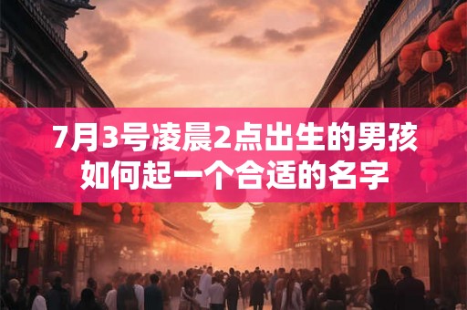 7月3号凌晨2点出生的男孩如何起一个合适的名字