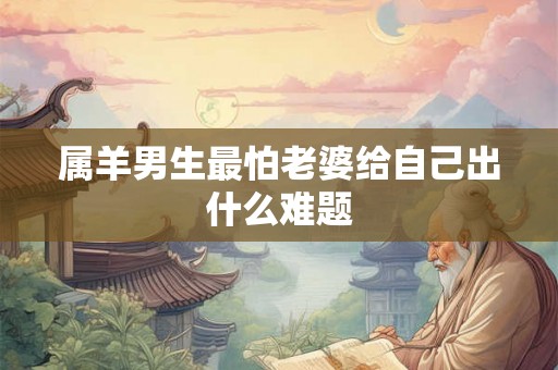 属羊男生最怕老婆给自己出什么难题