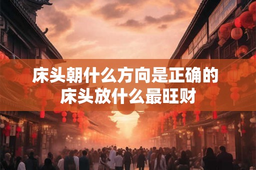 床头朝什么方向是正确的 床头放什么最旺财
