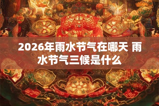 2026年雨水节气在哪天 雨水节气三候是什么 2026年雨水节气在哪天 雨水节气三候是什么