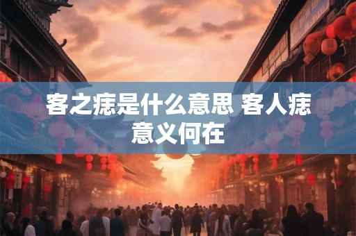 客之痣是什么意思 客人痣意义何在 客之痣是什么意思 客人痣意义何在