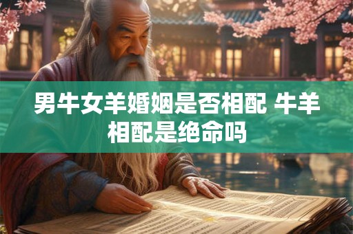 男牛女羊婚姻是否相配 牛羊相配是绝命吗 男牛女羊婚姻是否相配 牛羊相配是绝命吗