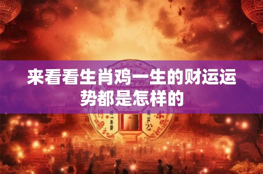 来看看生肖鸡一生的财运运势都是怎样的