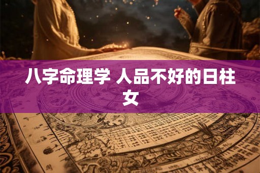 八字命理学 人品不好的日柱女 八字命理学 人品不好的日柱女