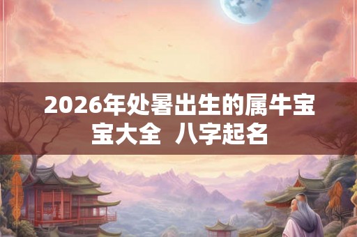 2026年处暑出生的属牛宝宝大全  八字起名
