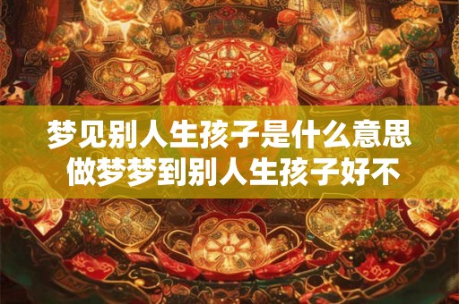 梦见别人生孩子是什么意思 做梦梦到别人生孩子好不好 梦见别人生孩子是什么意思 做梦梦到别人生孩子好不好