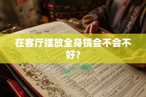在客厅摆放全身镜会不会不好？