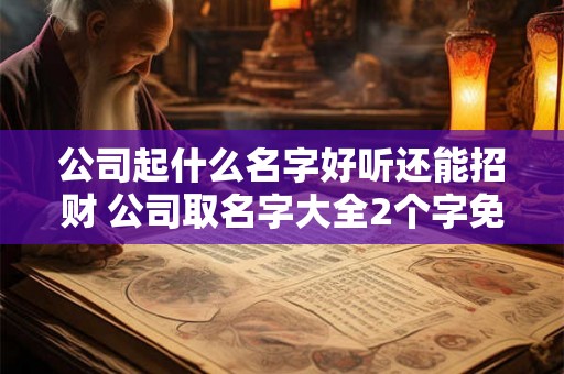 公司起什么名字好听还能招财 公司取名字大全2个字免费 公司起什么名字好听还能招财 公司取名字大全2个字免费