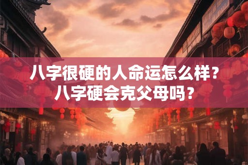 八字很硬的人命运怎么样?八字硬会克父母吗? 八字很硬的人命运怎么样?八字硬会克父母吗?