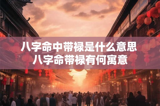 八字命中带禄是什么意思 八字命带禄有何寓意 八字命中带禄是什么意思 八字命带禄有何寓意