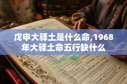 戊申大驿土是什么命,1968年大驿土命五行缺什么