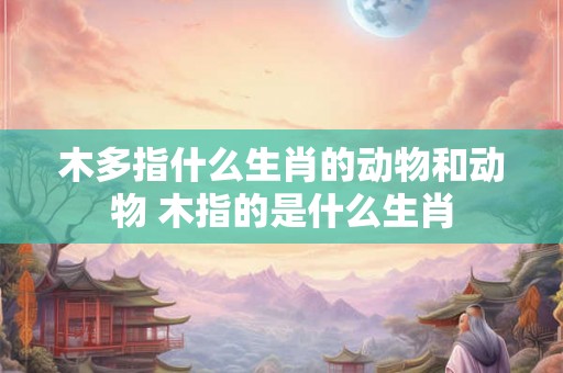 木多指什么生肖的动物和动物 木指的是什么生肖